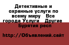 Детективные и охранные услуги по всему миру - Все города Услуги » Другие   . Бурятия респ.